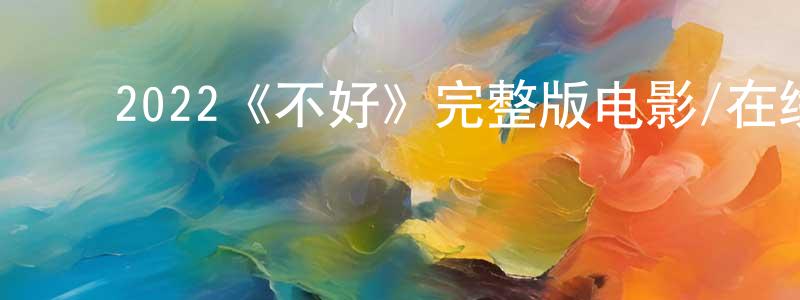 ﻿蔡宛婷发布﻿2022《不好》完整版电影/在线观看/百度云-美剧天堂